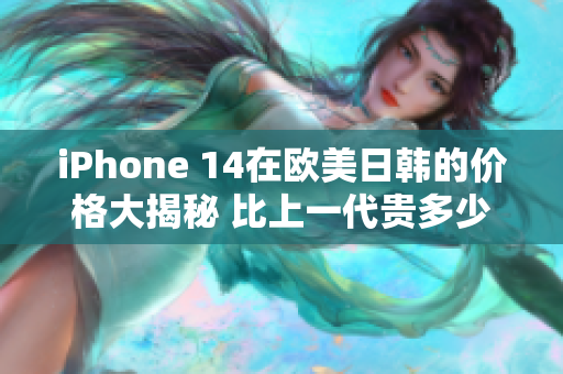 iPhone 14在欧美日韩的价格大揭秘 比上一代贵多少？