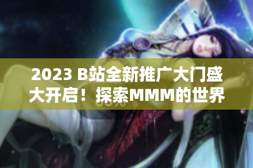 2023 B站全新推广大门盛大开启！探索MMM的世界