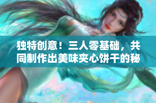 独特创意！三人零基础，共同制作出美味夹心饼干的秘诀