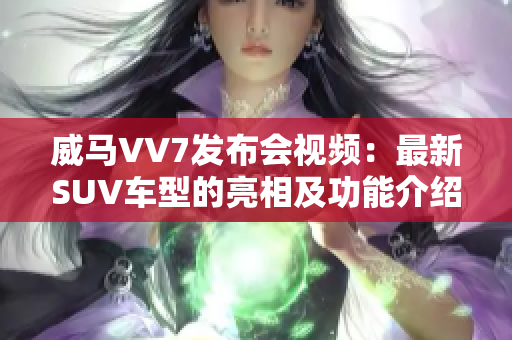 威马VV7发布会视频：最新SUV车型的亮相及功能介绍