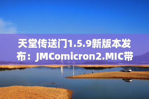 天堂传送门1.5.9新版本发布：JMComicron2.MIC带来全新更新