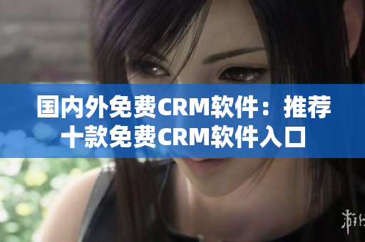 国内外免费CRM软件：推荐十款免费CRM软件入口