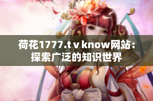 荷花1777.tⅴknow网站：探索广泛的知识世界