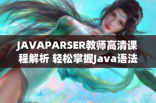 JAVAPARSER教师高清课程解析 轻松掌握Java语法与技巧