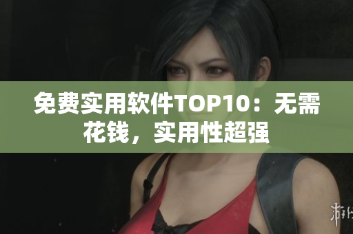 免费实用软件TOP10：无需花钱，实用性超强