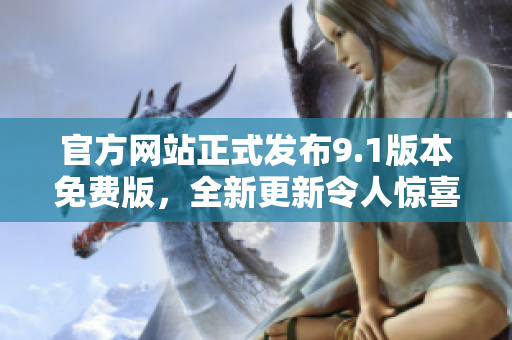 官方网站正式发布9.1版本免费版，全新更新令人惊喜！