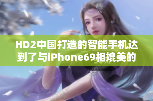 HD2中国打造的智能手机达到了与iPhone69相媲美的成熟水准