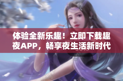 体验全新乐趣！立即下载趣夜APP，畅享夜生活新时代