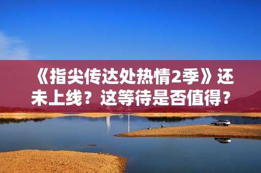 《指尖传达处热情2季》还未上线？这等待是否值得？