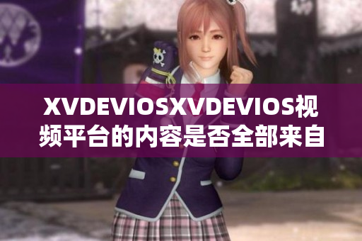 XVDEVIOSXVDEVIOS视频平台的内容是否全部来自正版？