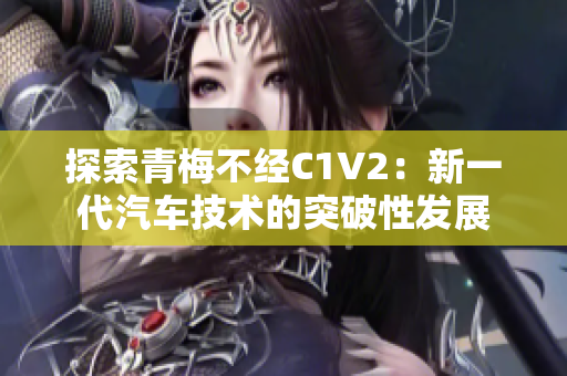 探索青梅不经C1V2：新一代汽车技术的突破性发展