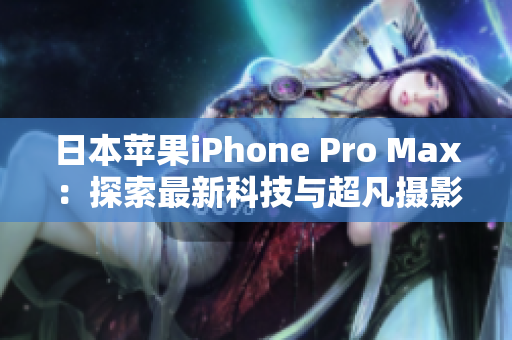 日本苹果iPhone Pro Max：探索最新科技与超凡摄影体验