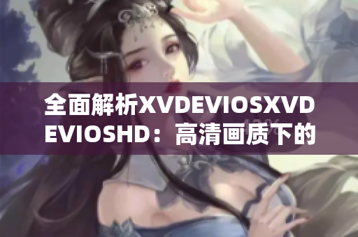 全面解析XVDEVIOSXVDEVIOSHD：高清画质下的体验与技术探索