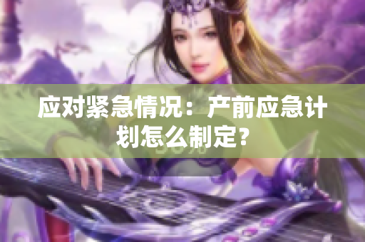 应对紧急情况：产前应急计划怎么制定？