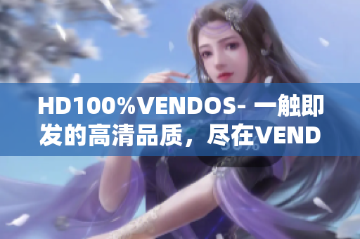 HD100%VENDOS- 一触即发的高清品质，尽在VENDOS