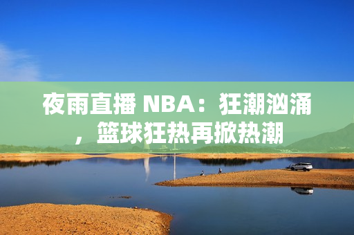 夜雨直播 NBA：狂潮汹涌，篮球狂热再掀热潮