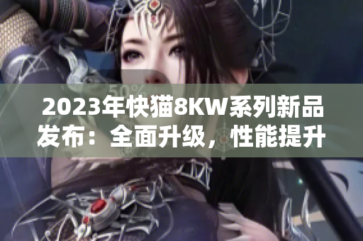 2023年快猫8KW系列新品发布：全面升级，性能提升，让您畅享更多娱乐快感