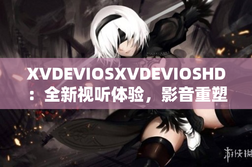 XVDEVIOSXVDEVIOSHD：全新视听体验，影音重塑