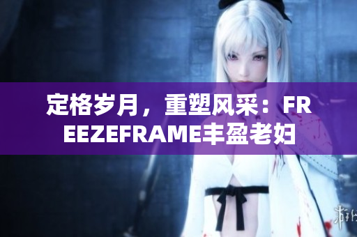 定格岁月，重塑风采：FREEZEFRAME丰盈老妇