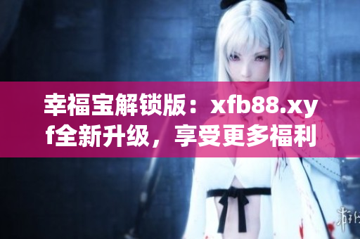 幸福宝解锁版：xfb88.xyf全新升级，享受更多福利