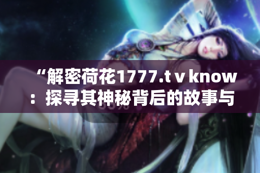 “解密荷花1777.tⅴknow：探寻其神秘背后的故事与魅力”