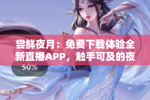 尝鲜夜月：免费下载体验全新直播APP，触手可及的夜间娱乐圈