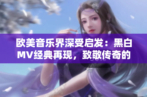 欧美音乐界深受启发：黑白MV经典再现，致敬传奇的创意与魅力