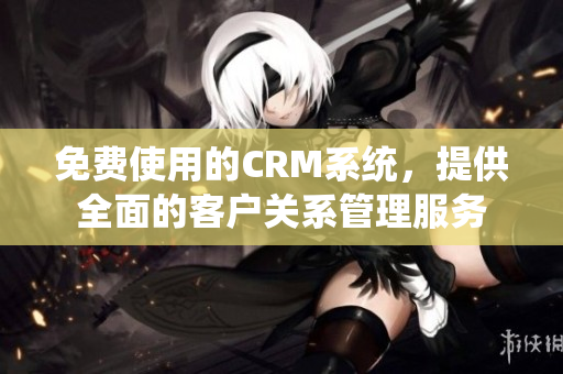 免费使用的CRM系统，提供全面的客户关系管理服务