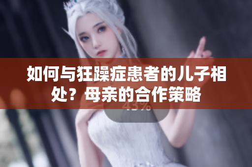 如何与狂躁症患者的儿子相处？母亲的合作策略