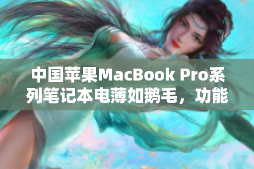 中国苹果MacBook Pro系列笔记本电薄如鹅毛，功能强大展现高清魅力