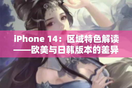 iPhone 14：区域特色解读——欧美与日韩版本的差异