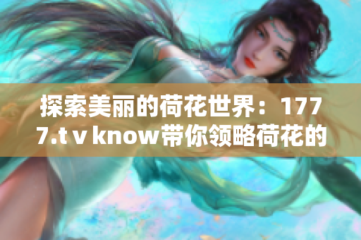 探索美丽的荷花世界：1777.tⅴknow带你领略荷花的魅力