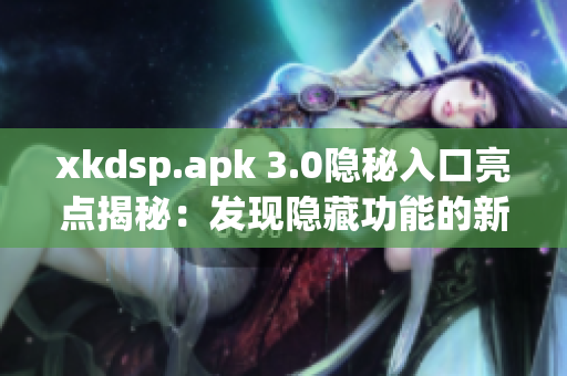 xkdsp.apk 3.0隐秘入口亮点揭秘：发现隐藏功能的新方法