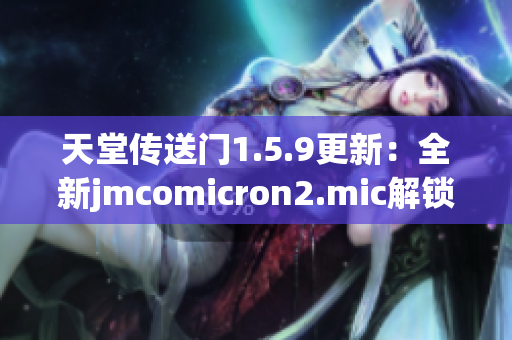 天堂传送门1.5.9更新：全新jmcomicron2.mic解锁指南