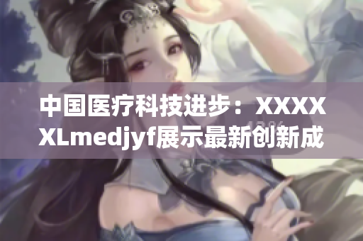 中国医疗科技进步：XXXXXLmedjyf展示最新创新成果