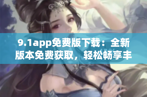 9.1app免费版下载：全新版本免费获取，轻松畅享丰富资源