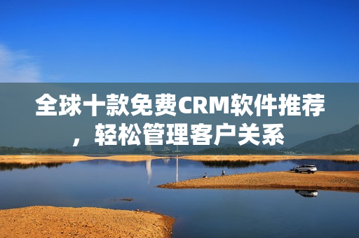 全球十款免费CRM软件推荐，轻松管理客户关系 