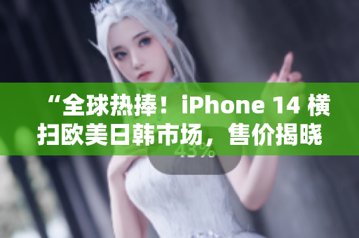 “全球热捧！iPhone 14 横扫欧美日韩市场，售价揭晓！”