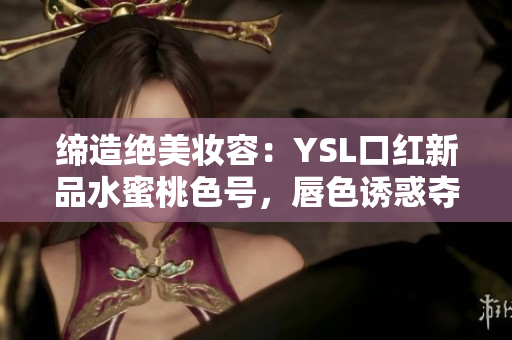 缔造绝美妆容：YSL口红新品水蜜桃色号，唇色诱惑夺目引领潮流