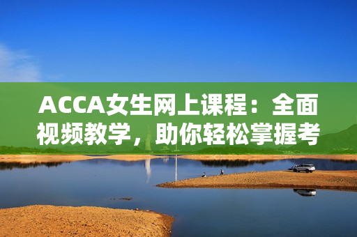 ACCA女生网上课程：全面视频教学，助你轻松掌握考试要点