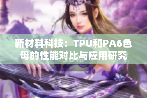 新材料科技：TPU和PA6色母的性能对比与应用研究