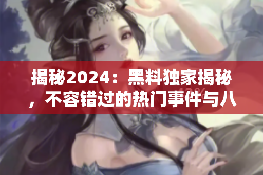 揭秘2024：黑料独家揭秘，不容错过的热门事件与八卦报道