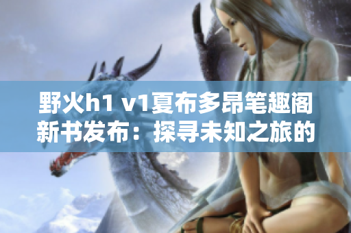 野火h1 v1夏布多昂笔趣阁新书发布：探寻未知之旅的精彩篇章