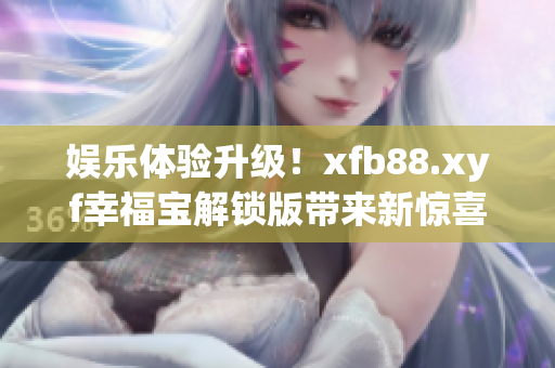 娱乐体验升级！xfb88.xyf幸福宝解锁版带来新惊喜