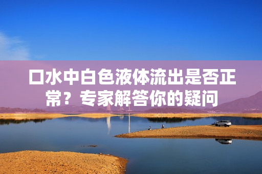 口水中白色液体流出是否正常？专家解答你的疑问