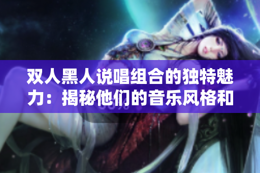 双人黑人说唱组合的独特魅力：揭秘他们的音乐风格和创作方式