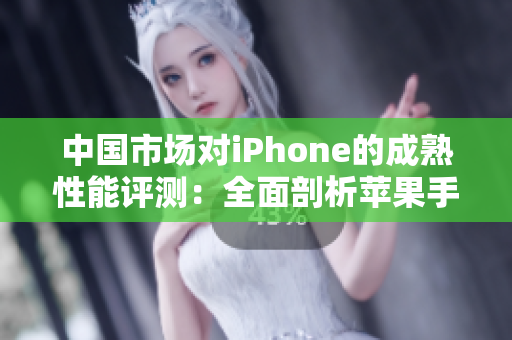 中国市场对iPhone的成熟性能评测：全面剖析苹果手机在国内的表现