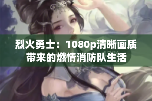 烈火勇士：1080p清晰画质带来的燃情消防队生活