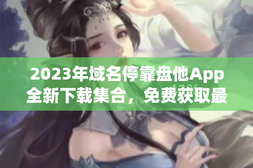 2023年域名停靠盘他App全新下载集合，免费获取最新版！