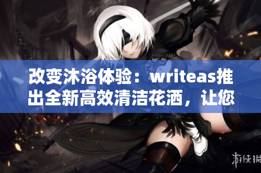 改变沐浴体验：writeas推出全新高效清洁花洒，让您感受SPA般舒适体验